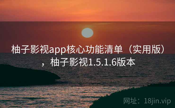 柚子影视app核心功能清单（实用版），柚子影视1.5.1.6版本