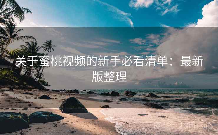 关于蜜桃视频的新手必看清单：最新版整理