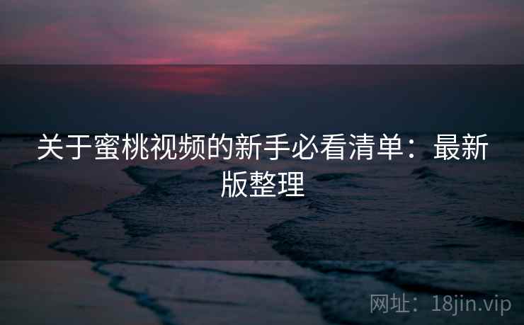 关于蜜桃视频的新手必看清单：最新版整理