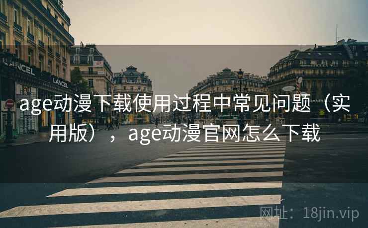 age动漫下载使用过程中常见问题（实用版），age动漫官网怎么下载