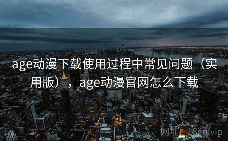 age动漫下载使用过程中常见问题（实用版），age动漫官网怎么下载
