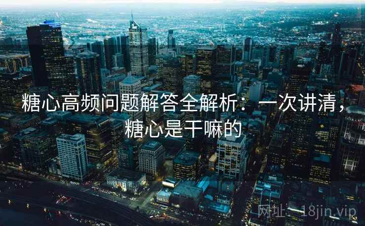 糖心高频问题解答全解析：一次讲清，糖心是干嘛的