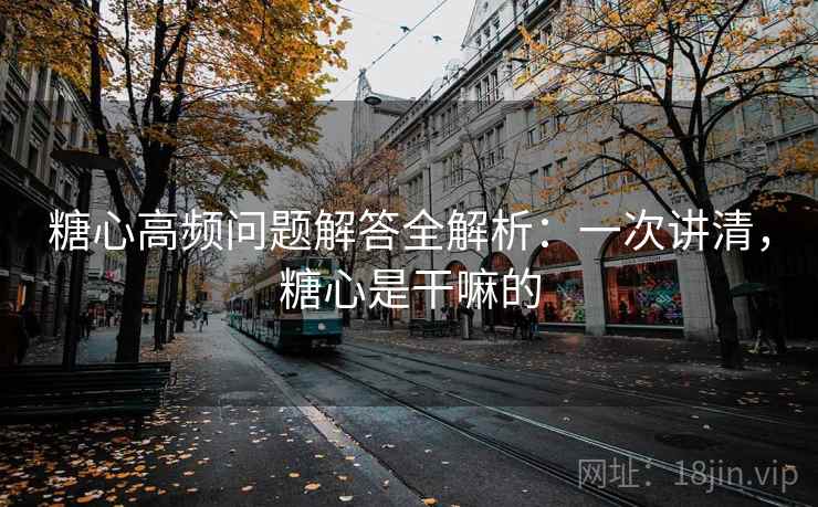 糖心高频问题解答全解析：一次讲清，糖心是干嘛的