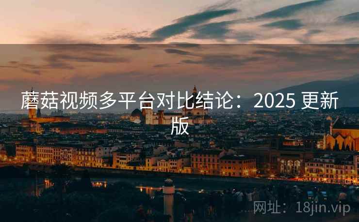 蘑菇视频多平台对比结论：2025 更新版