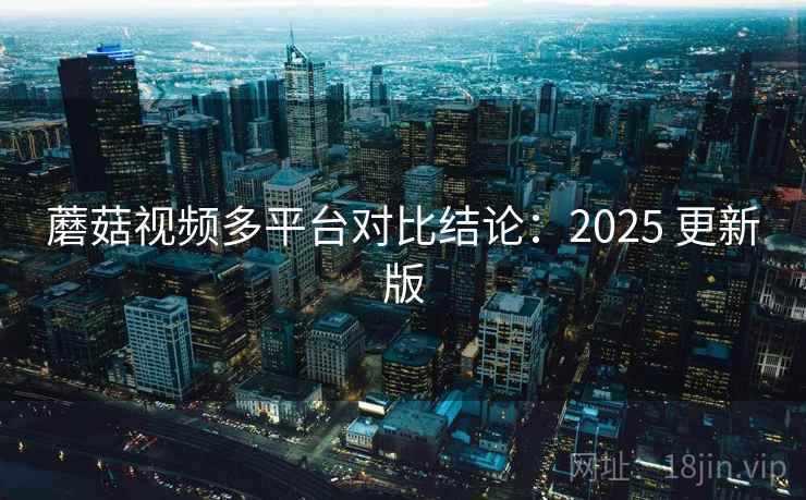 蘑菇视频多平台对比结论：2025 更新版