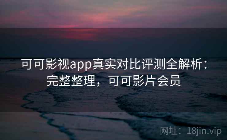 可可影视app真实对比评测全解析：完整整理，可可影片会员