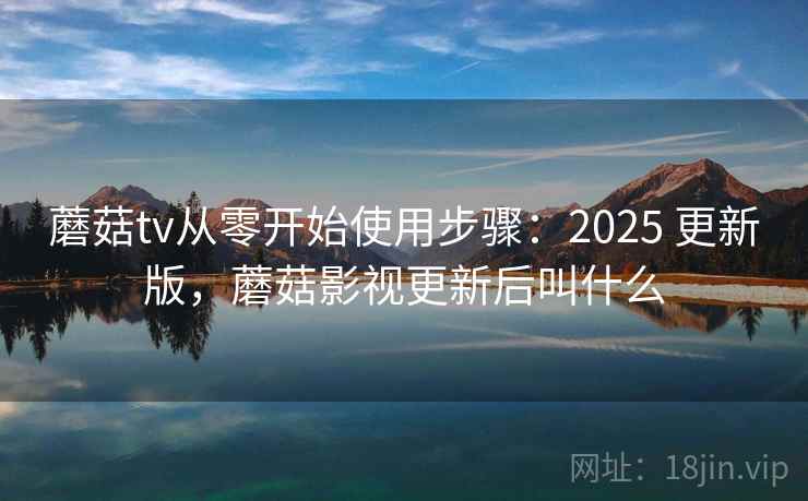 蘑菇tv从零开始使用步骤：2025 更新版，蘑菇影视更新后叫什么