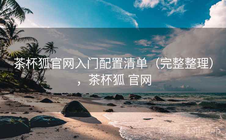 茶杯狐官网入门配置清单（完整整理），茶杯狐 官网