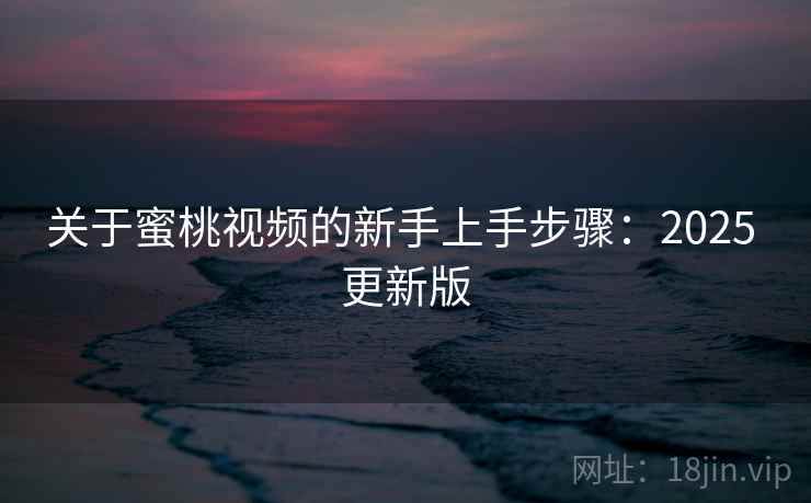 关于蜜桃视频的新手上手步骤：2025 更新版