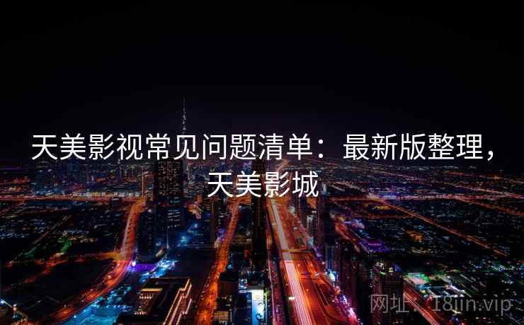 天美影视常见问题清单：最新版整理，天美影城