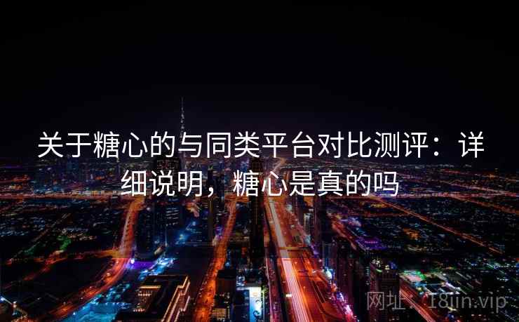 关于糖心的与同类平台对比测评：详细说明，糖心是真的吗