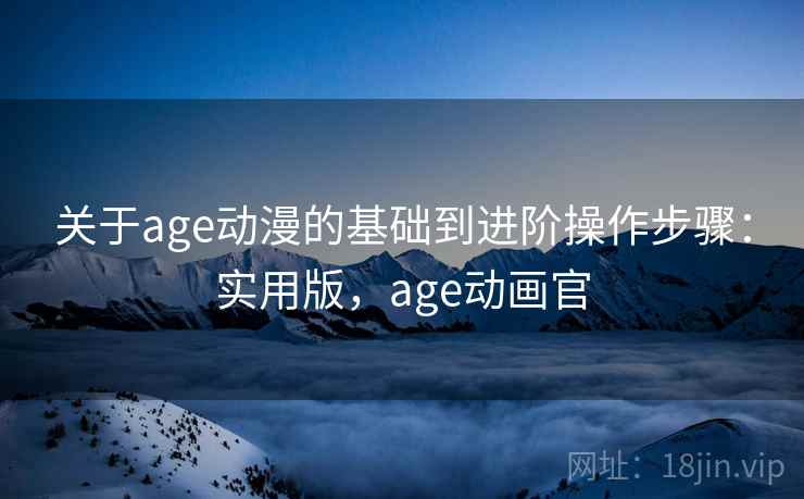 关于age动漫的基础到进阶操作步骤：实用版，age动画官