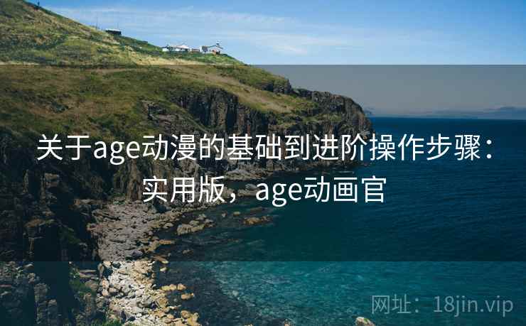 关于age动漫的基础到进阶操作步骤：实用版，age动画官