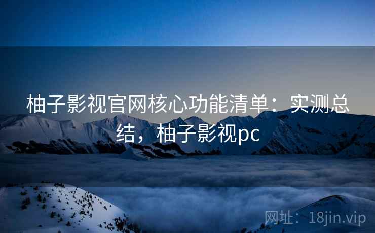 柚子影视官网核心功能清单：实测总结，柚子影视pc