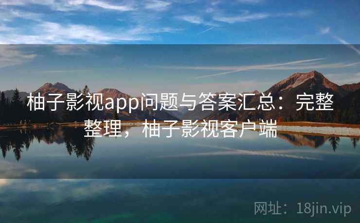 柚子影视app问题与答案汇总：完整整理，柚子影视客户端