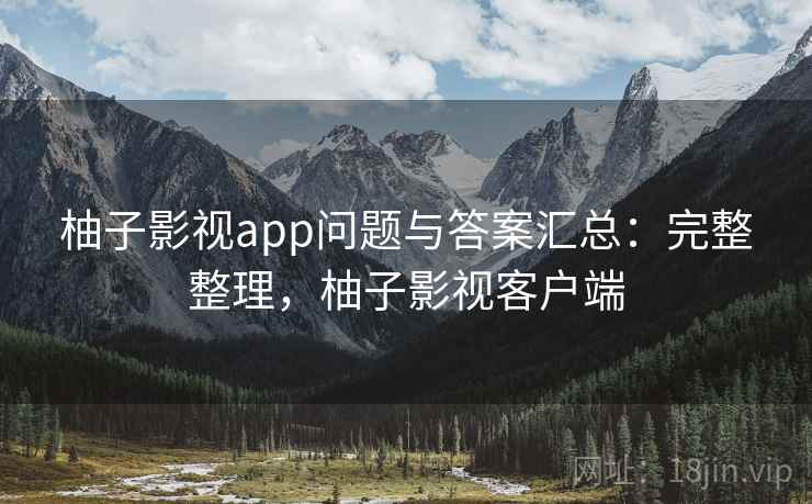 柚子影视app问题与答案汇总：完整整理，柚子影视客户端