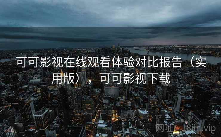 可可影视在线观看体验对比报告（实用版），可可影视下载
