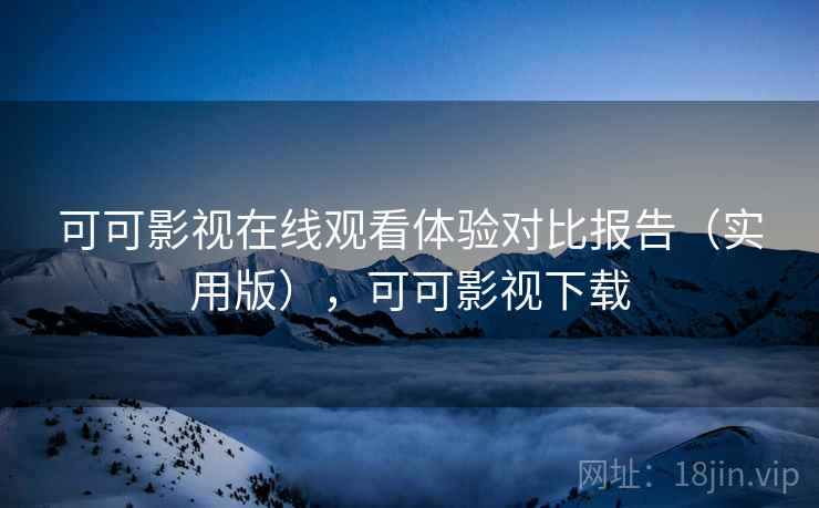 可可影视在线观看体验对比报告（实用版），可可影视下载