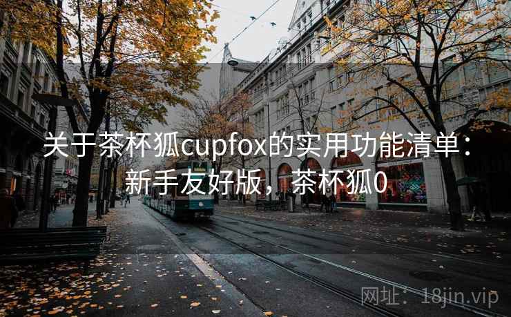 关于茶杯狐cupfox的实用功能清单：新手友好版，茶杯狐0