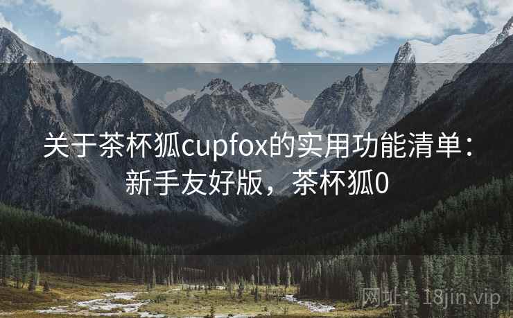关于茶杯狐cupfox的实用功能清单：新手友好版，茶杯狐0