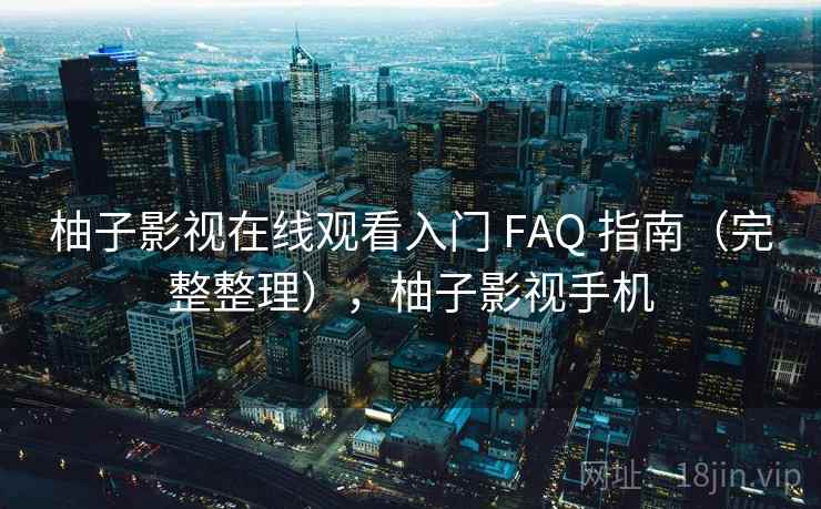 柚子影视在线观看入门 FAQ 指南（完整整理），柚子影视手机