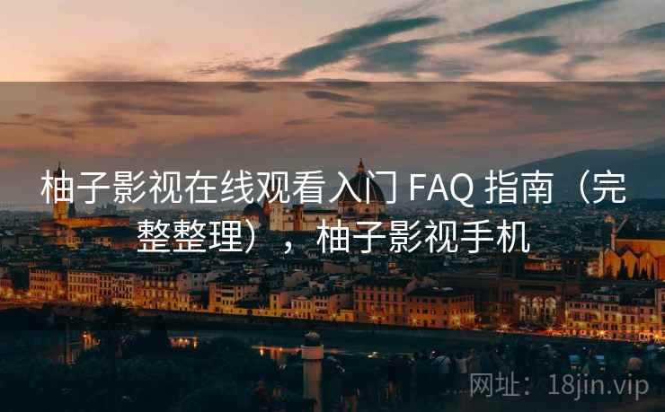 柚子影视在线观看入门 FAQ 指南（完整整理），柚子影视手机