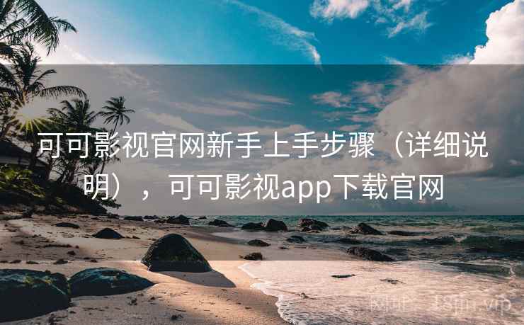 可可影视官网新手上手步骤（详细说明），可可影视app下载官网