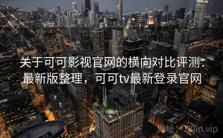 关于可可影视官网的横向对比评测：最新版整理，可可tv最新登录官网