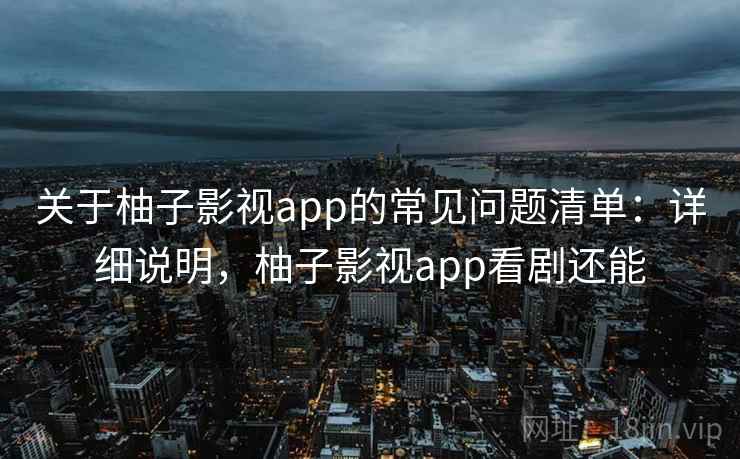 关于柚子影视app的常见问题清单：详细说明，柚子影视app看剧还能
