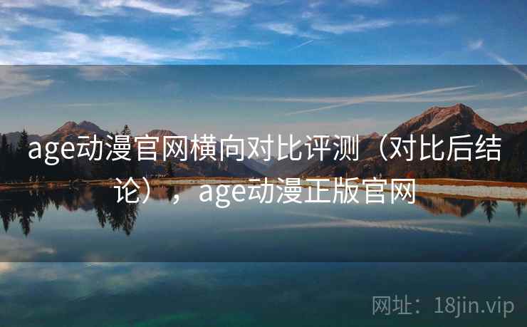 age动漫官网横向对比评测（对比后结论），age动漫正版官网