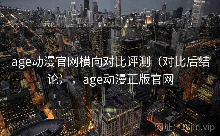 age动漫官网横向对比评测（对比后结论），age动漫正版官网