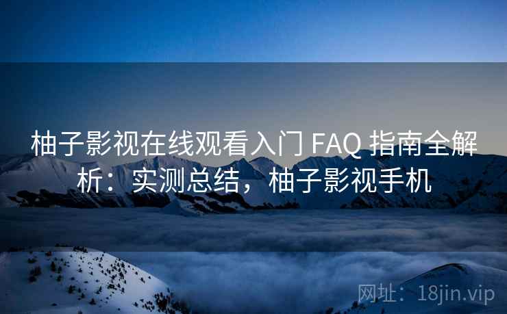 柚子影视在线观看入门 FAQ 指南全解析：实测总结，柚子影视手机