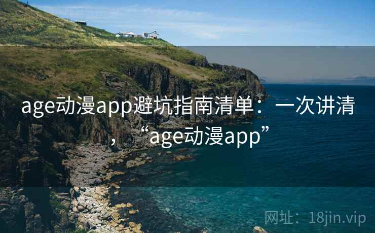 age动漫app避坑指南清单：一次讲清，“age动漫app”