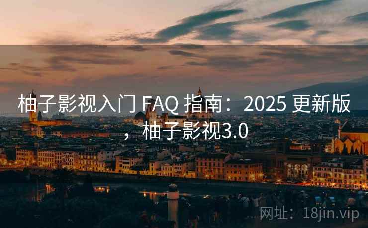 柚子影视入门 FAQ 指南：2025 更新版，柚子影视3.0