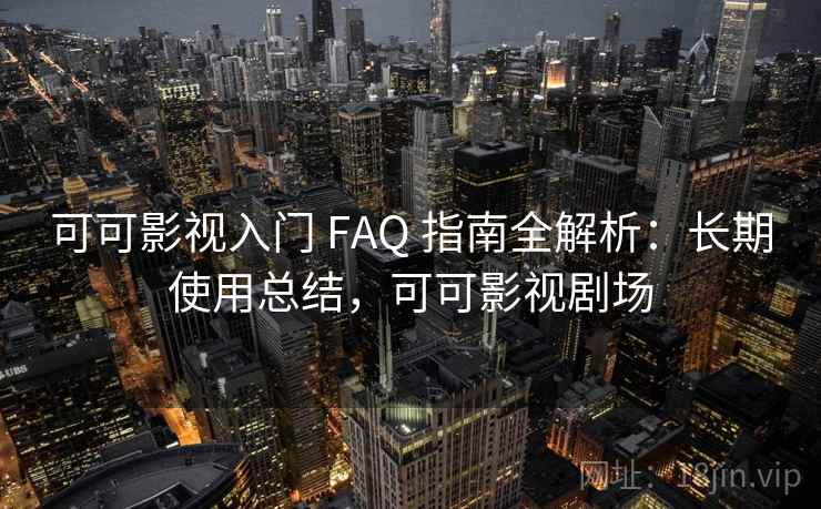 可可影视入门 FAQ 指南全解析：长期使用总结，可可影视剧场