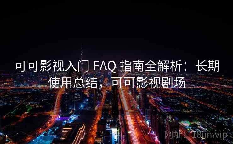 可可影视入门 FAQ 指南全解析：长期使用总结，可可影视剧场