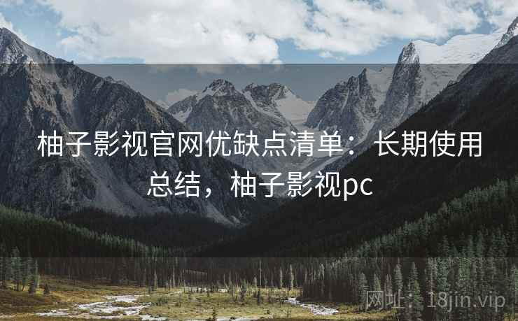 柚子影视官网优缺点清单：长期使用总结，柚子影视pc