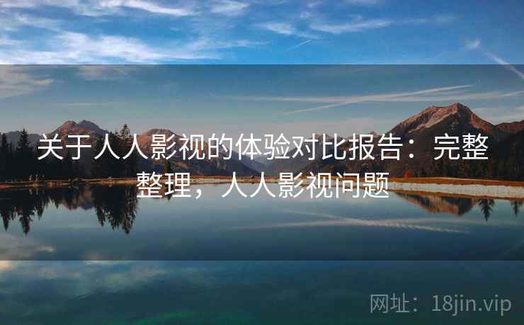 关于人人影视的体验对比报告：完整整理，人人影视问题