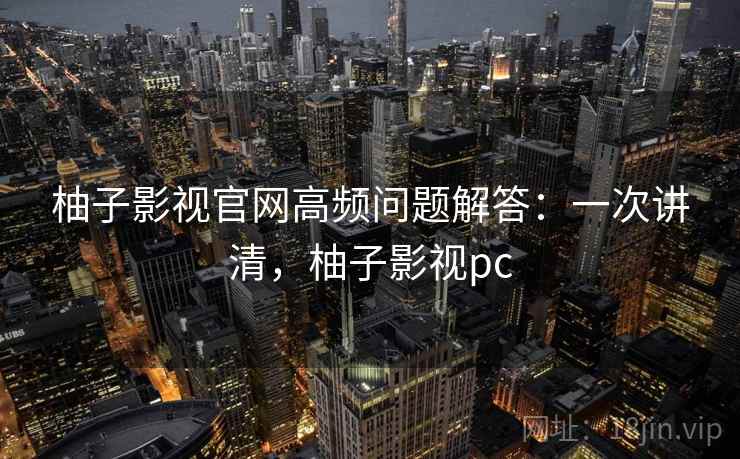 柚子影视官网高频问题解答：一次讲清，柚子影视pc