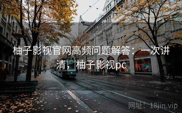 柚子影视官网高频问题解答：一次讲清，柚子影视pc