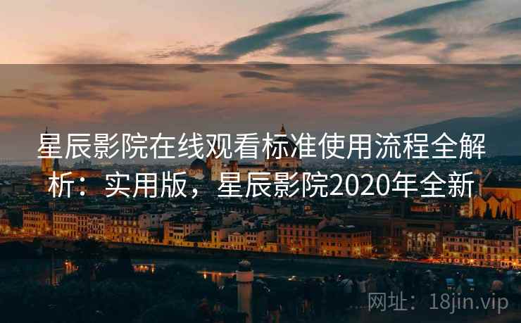 星辰影院在线观看标准使用流程全解析：实用版，星辰影院2020年全新