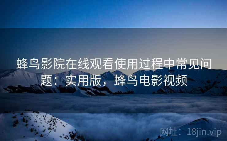 蜂鸟影院在线观看使用过程中常见问题：实用版，蜂鸟电影视频