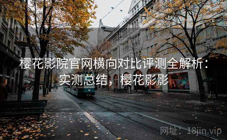 樱花影院官网横向对比评测全解析：实测总结，樱花影影
