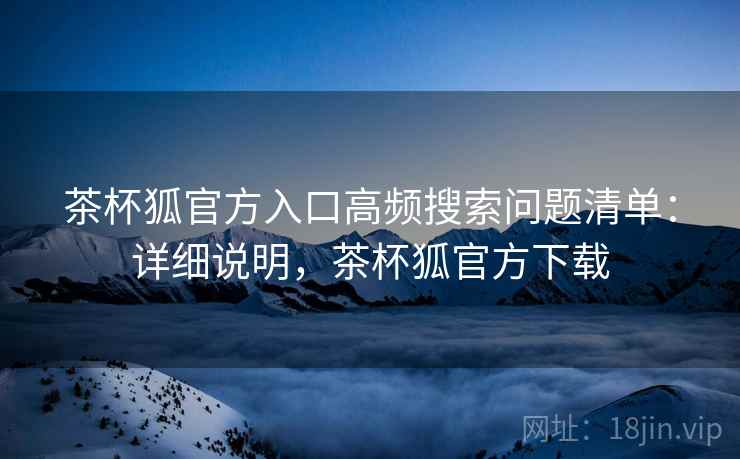 茶杯狐官方入口高频搜索问题清单:详细说明,茶杯狐官方下载 茶杯狐官方入口高频搜索问题清单:详细说明,茶杯狐官方下载