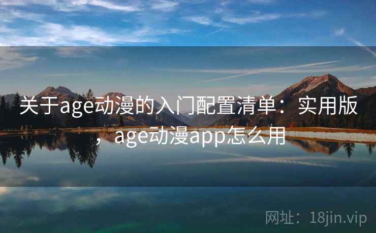 关于age动漫的入门配置清单：实用版，age动漫app怎么用