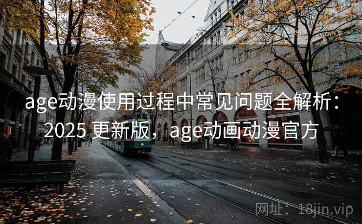 age动漫使用过程中常见问题全解析：2025 更新版，age动画动漫官方