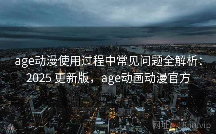 age动漫使用过程中常见问题全解析:2025 更新版,age动画动漫官方 age动漫使用过程中常见问题全解析:2025 更新版,age动画动漫官方