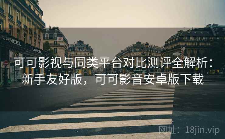 可可影视与同类平台对比测评全解析:新手友好版,可可影音安卓版下载 可可影视与同类平台对比测评全解析:新手友好版,可可影音安卓版下载