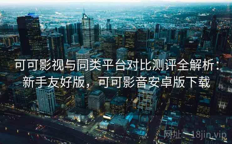 可可影视与同类平台对比测评全解析：新手友好版，可可影音安卓版下载