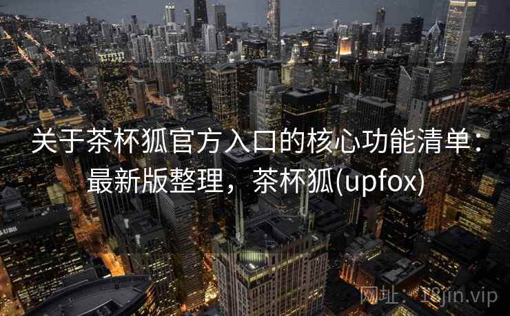 关于茶杯狐官方入口的核心功能清单：最新版整理，茶杯狐(upfox)